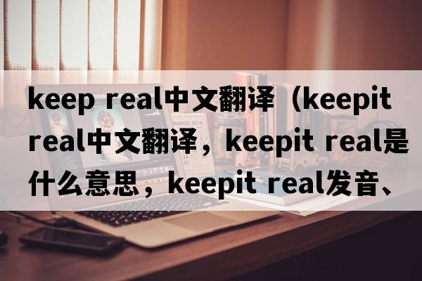 keep real中文翻譯（keepit real中文翻譯，keepit real是什么意思，keepit real發(fā)音、用法及例句）