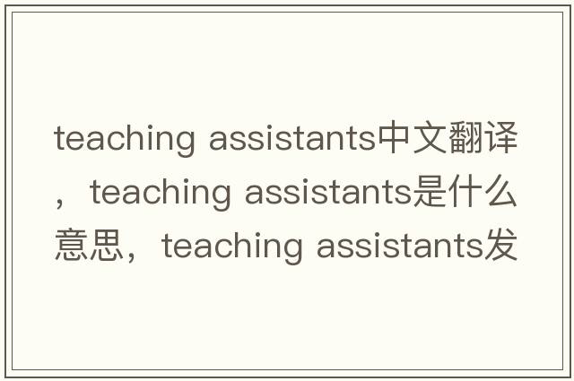 teaching assistants中文翻譯，teaching assistants是什么意思，teaching assistants發(fā)音、用法及例句