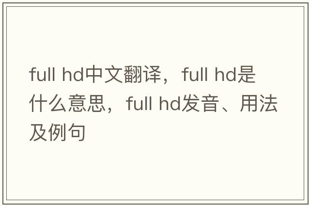 full hd中文翻譯，full hd是什么意思，full hd發(fā)音、用法及例句