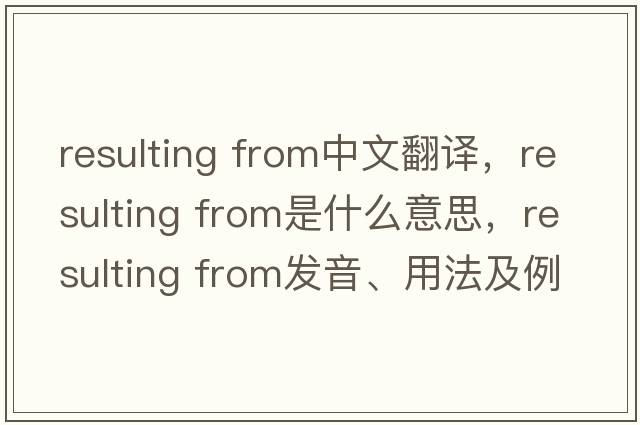 resulting from中文翻譯，resulting from是什么意思，resulting from發(fā)音、用法及例句