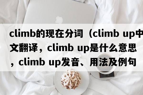 climb的現在分詞（climb up中文翻譯，climb up是什么意思，climb up發(fā)音、用法及例句）