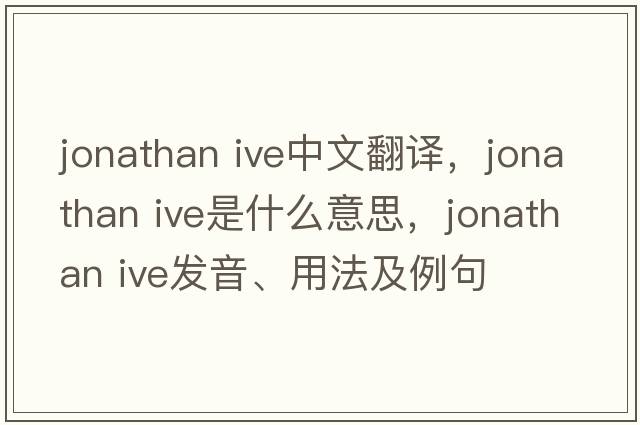 jonathan ive中文翻譯，jonathan ive是什么意思，jonathan ive發(fā)音、用法及例句