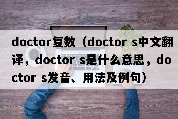 doctor復數（doctor s中文翻譯，doctor s是什么意思，doctor s發(fā)音、用法及例句）
