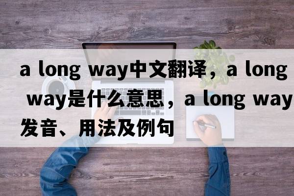 a long way中文翻譯，a long way是什么意思，a long way發(fā)音、用法及例句