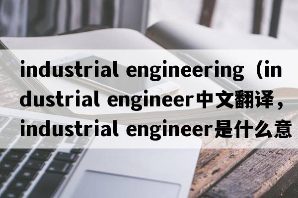 industrial engineering（industrial engineer中文翻譯，industrial engineer是什么意思，industrial engineer發(fā)音、用法及例句）