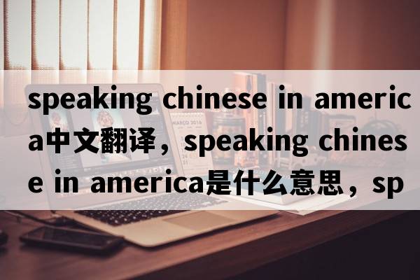 speaking chinese in america中文翻譯，speaking chinese in america是什么意思，speaking chinese in america發(fā)音、用法及例句