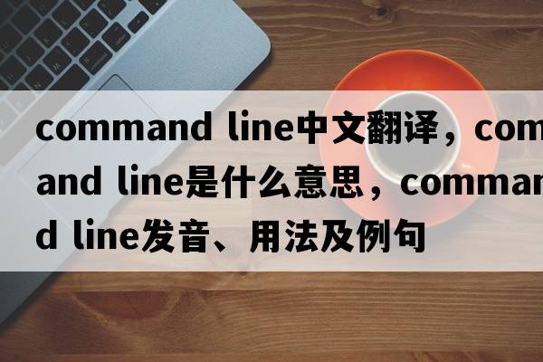 command line中文翻譯，command line是什么意思，command line發(fā)音、用法及例句