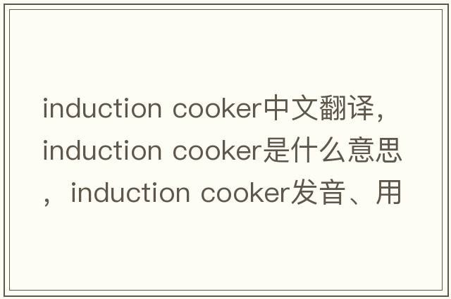 induction cooker中文翻譯，induction cooker是什么意思，induction cooker發(fā)音、用法及例句