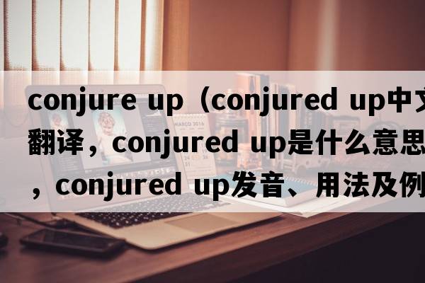 conjure up（conjured up中文翻譯，conjured up是什么意思，conjured up發(fā)音、用法及例句）