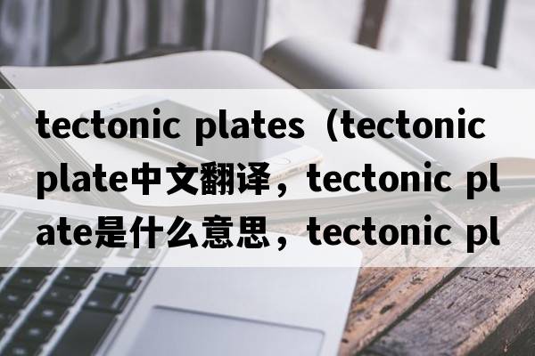 tectonic plates（tectonic plate中文翻譯，tectonic plate是什么意思，tectonic plate發(fā)音、用法及例句）