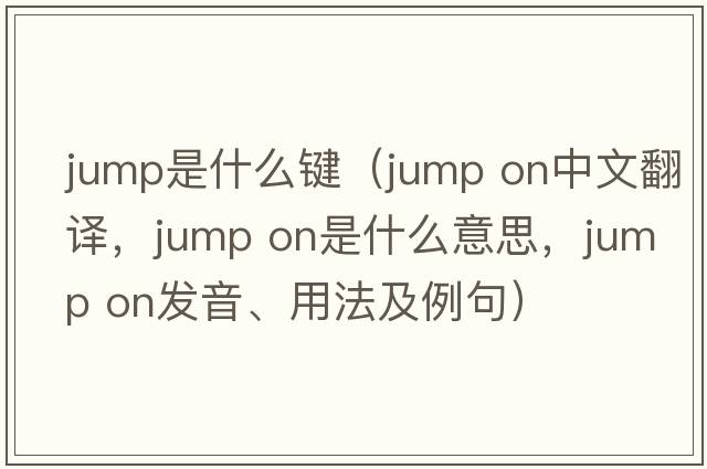 jump是什么鍵（jump on中文翻譯，jump on是什么意思，jump on發(fā)音、用法及例句）