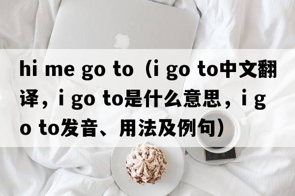 hi me go to（i go to中文翻譯，i go to是什么意思，i go to發(fā)音、用法及例句）