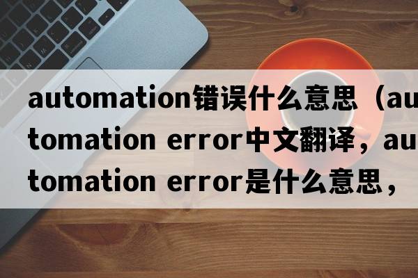 automation錯誤什么意思（automation error中文翻譯，automation error是什么意思，automation error發(fā)音、用法及例句）