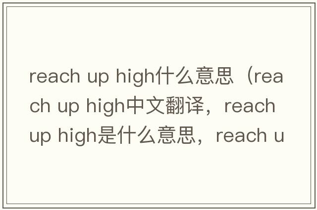 reach up high什么意思（reach up high中文翻譯，reach up high是什么意思，reach up high發(fā)音、用法及例句）