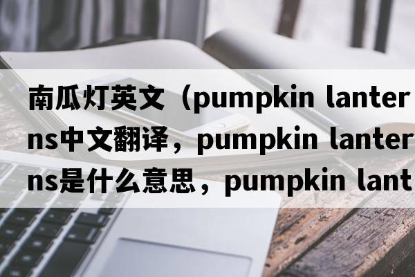 南瓜燈英文（pumpkin lanterns中文翻譯，pumpkin lanterns是什么意思，pumpkin lanterns發(fā)音、用法及例句）