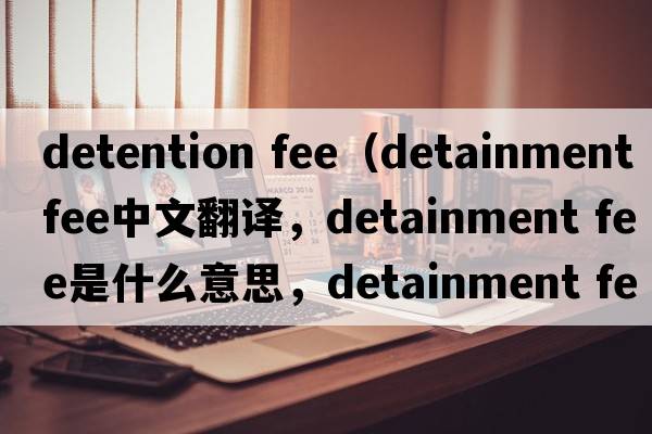 detention fee（detainment fee中文翻譯，detainment fee是什么意思，detainment fee發(fā)音、用法及例句）
