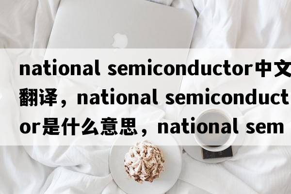 national semiconductor中文翻譯，national semiconductor是什么意思，national semiconductor發(fā)音、用法及例句