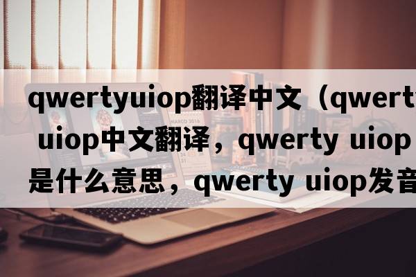 qwertyuiop翻譯中文（qwerty uiop中文翻譯，qwerty uiop是什么意思，qwerty uiop發(fā)音、用法及例句）