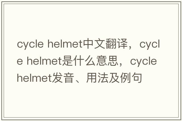 cycle helmet中文翻譯，cycle helmet是什么意思，cycle helmet發(fā)音、用法及例句
