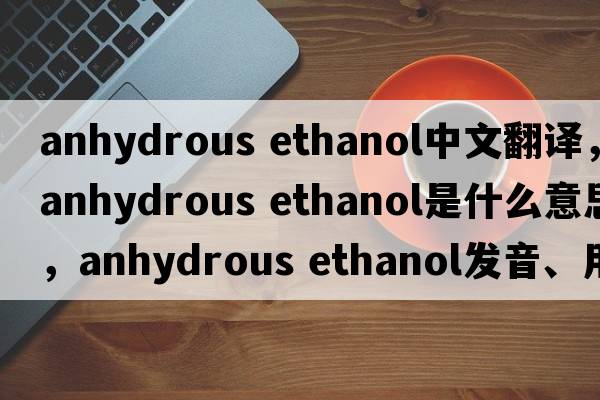 anhydrous ethanol中文翻譯，anhydrous ethanol是什么意思，anhydrous ethanol發(fā)音、用法及例句