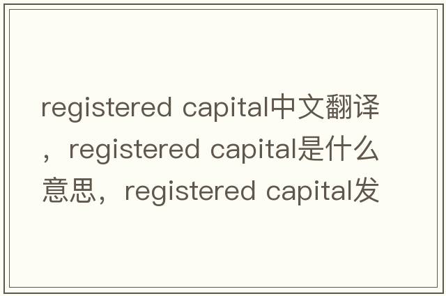 registered capital中文翻譯，registered capital是什么意思，registered capital發(fā)音、用法及例句