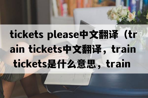 tickets please中文翻譯（train tickets中文翻譯，train tickets是什么意思，train tickets發(fā)音、用法及例句）