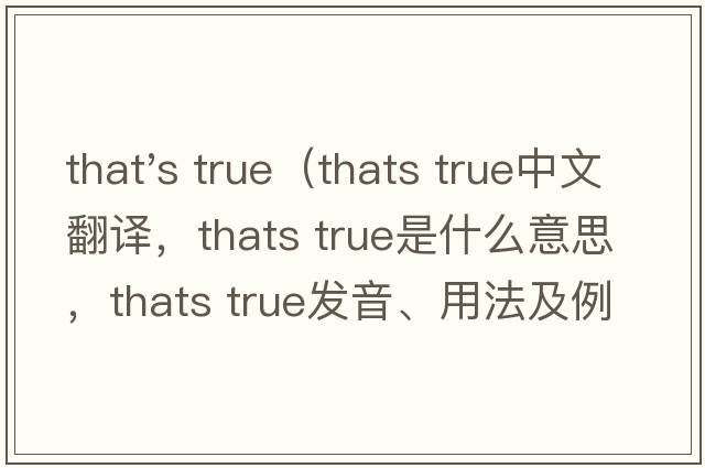 that's true（thats true中文翻譯，thats true是什么意思，thats true發(fā)音、用法及例句）