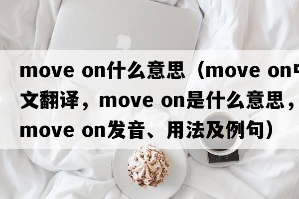 move on什么意思（move on中文翻譯，move on是什么意思，move on發(fā)音、用法及例句）