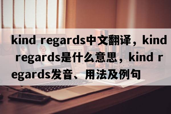 kind regards中文翻譯，kind regards是什么意思，kind regards發(fā)音、用法及例句