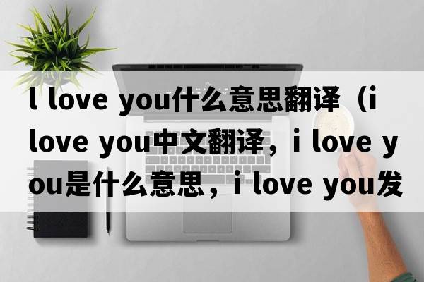 l love you什么意思翻譯（I love you中文翻譯，I love you是什么意思，I love you發(fā)音、用法及例句）