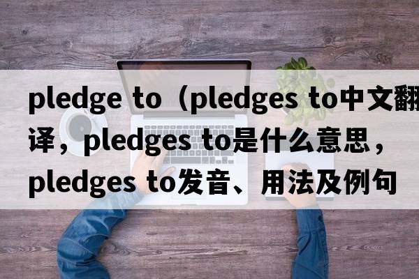 pledge to（pledges to中文翻譯，pledges to是什么意思，pledges to發(fā)音、用法及例句）