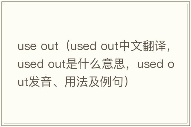 use out（used out中文翻譯，used out是什么意思，used out發(fā)音、用法及例句）