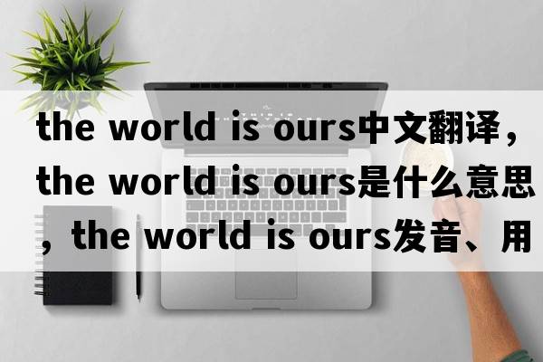 the world is ours中文翻譯，the world is ours是什么意思，the world is ours發(fā)音、用法及例句