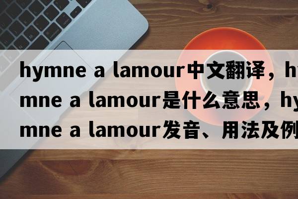 hymne a lamour中文翻譯，hymne a lamour是什么意思，hymne a lamour發(fā)音、用法及例句