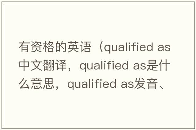 有資格的英語(yǔ)（qualified as中文翻譯，qualified as是什么意思，qualified as發(fā)音、用法及例句）