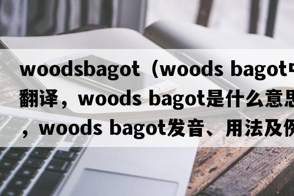 woodsbagot（woods bagot中文翻譯，woods bagot是什么意思，woods bagot發(fā)音、用法及例句）