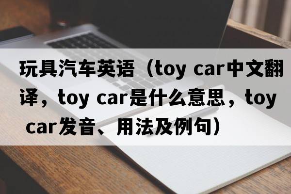 玩具汽車(chē)英語(yǔ)（toy car中文翻譯，toy car是什么意思，toy car發(fā)音、用法及例句）