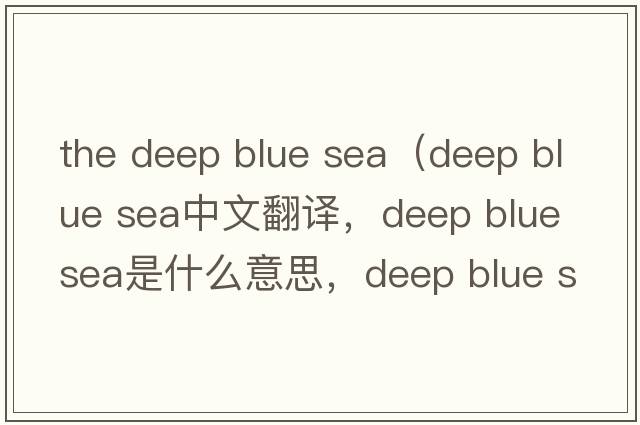 the deep blue sea（deep blue sea中文翻譯，deep blue sea是什么意思，deep blue sea發(fā)音、用法及例句）