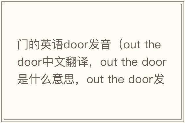 門(mén)的英語(yǔ)door發(fā)音（out the door中文翻譯，out the door是什么意思，out the door發(fā)音、用法及例句）