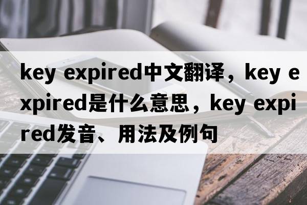key expired中文翻譯，key expired是什么意思，key expired發(fā)音、用法及例句
