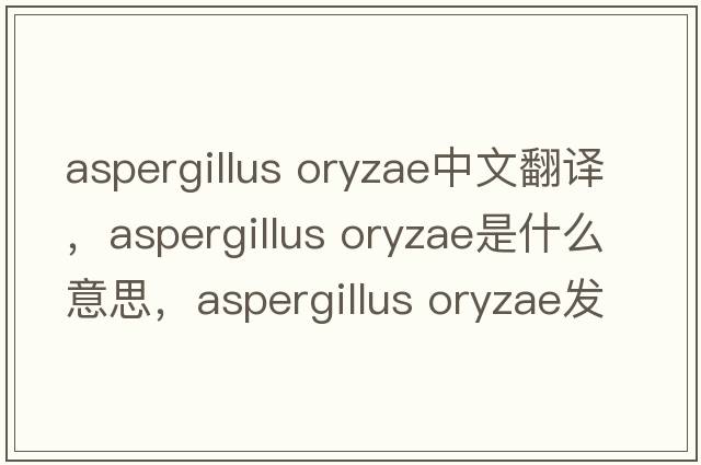 aspergillus oryzae中文翻譯，aspergillus oryzae是什么意思，aspergillus oryzae發(fā)音、用法及例句
