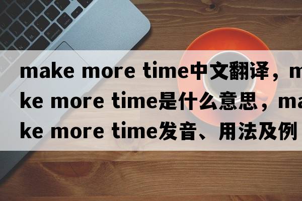 make more time中文翻譯，make more time是什么意思，make more time發(fā)音、用法及例句