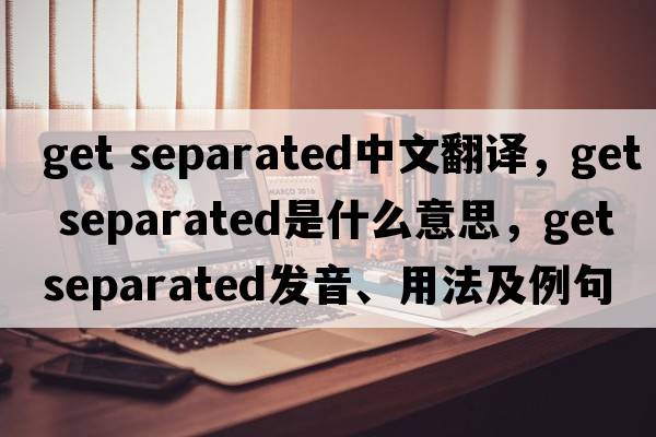 get separated中文翻譯，get separated是什么意思，get separated發(fā)音、用法及例句