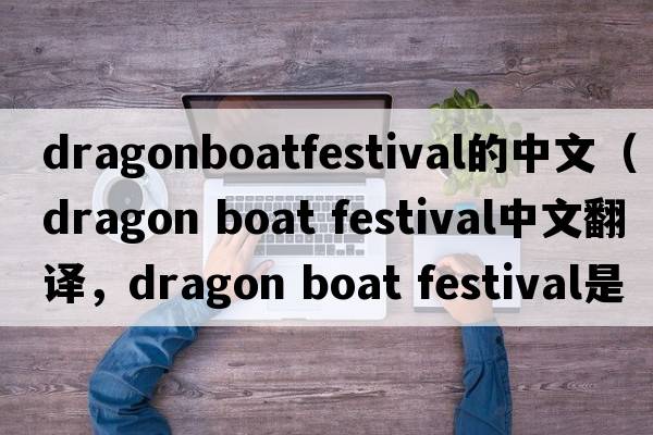 dragonboatfestival的中文（dragon boat festival中文翻譯，dragon boat festival是什么意思，dragon boat festival發(fā)音、用法及例