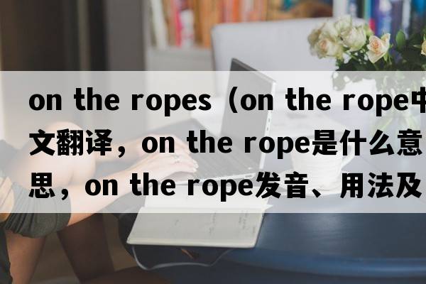 on the ropes（on the rope中文翻譯，on the rope是什么意思，on the rope發(fā)音、用法及例句）