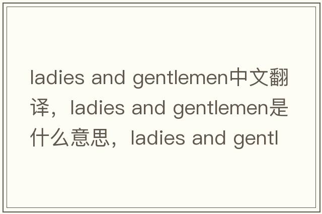 ladies and gentlemen中文翻譯，ladies and gentlemen是什么意思，ladies and gentlemen發(fā)音、用法及例句