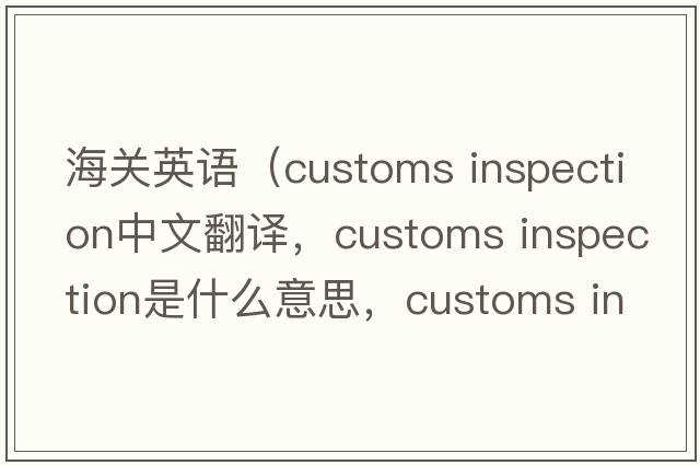 海關(guān)英語(yǔ)（customs inspection中文翻譯，customs inspection是什么意思，customs inspection發(fā)音、用法及例句）