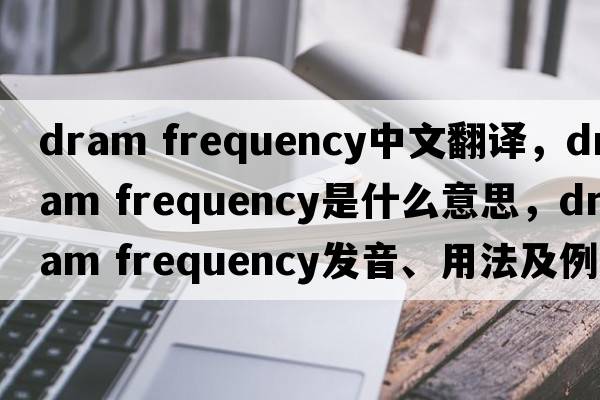 dram frequency中文翻譯，dram frequency是什么意思，dram frequency發(fā)音、用法及例句