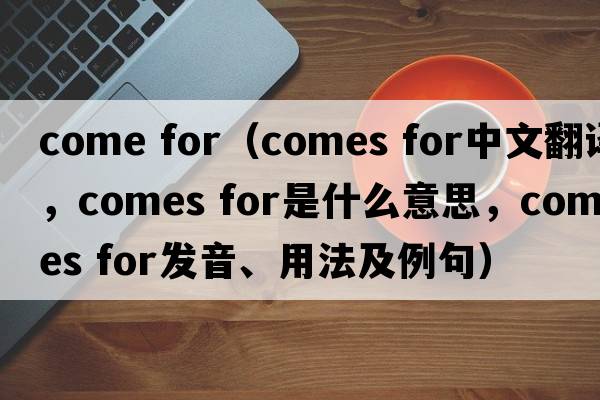 come for（comes for中文翻譯，comes for是什么意思，comes for發(fā)音、用法及例句）
