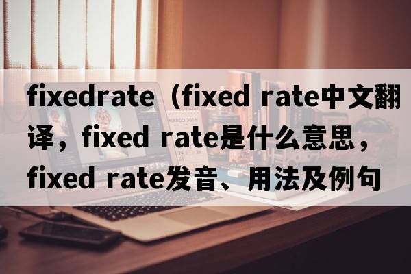 fixedrate（fixed rate中文翻譯，fixed rate是什么意思，fixed rate發(fā)音、用法及例句）